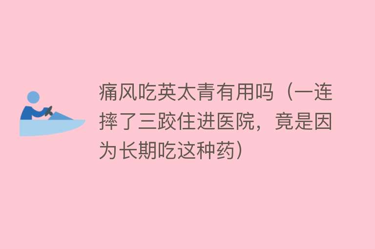 痛风吃英太青有用吗(一连摔了三跤住进医院,竟是因为长期吃这种药) 痛风吃英太青有用吗(一连摔了三跤住进医院,竟是因为长期吃这种药)