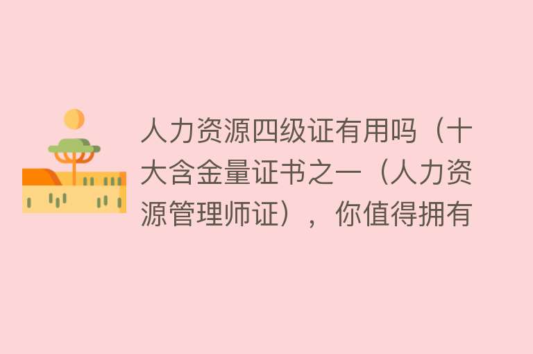 人力资源四级证有用吗(十大含金量证书之一(人力资源管理师证),你值得拥有) 人力资源四级证有用吗(十大含金量证书之一(人力资源管理师证),你值得拥有)