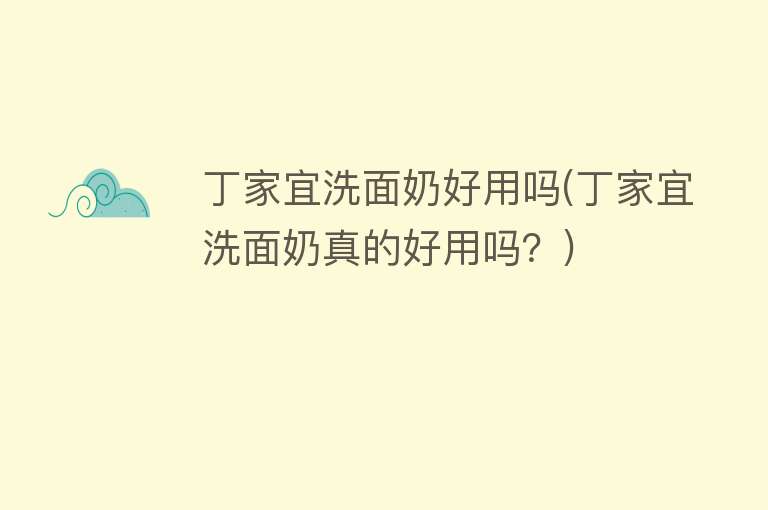 丁家宜洗面奶好用吗(丁家宜洗面奶真的好用吗?) 丁家宜洗面奶好用吗(丁家宜洗面奶真的好用吗?)