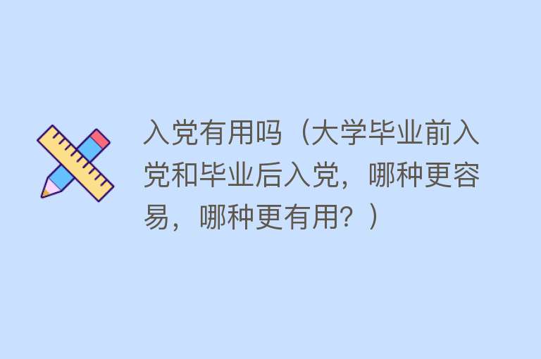 入党有用吗(大学毕业前入党和毕业后入党,哪种更容易,哪种更有用?) 入党有用吗(大学毕业前入党和毕业后入党,哪种更容易,哪种更有用?)