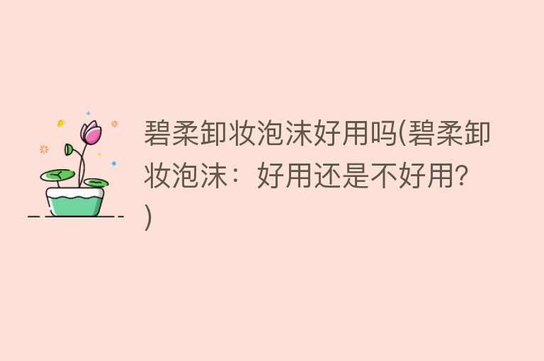碧柔卸妆泡沫好用吗(碧柔卸妆泡沫:好用还是不好用?) 碧柔卸妆泡沫好用吗(碧柔卸妆泡沫:好用还是不好用?)