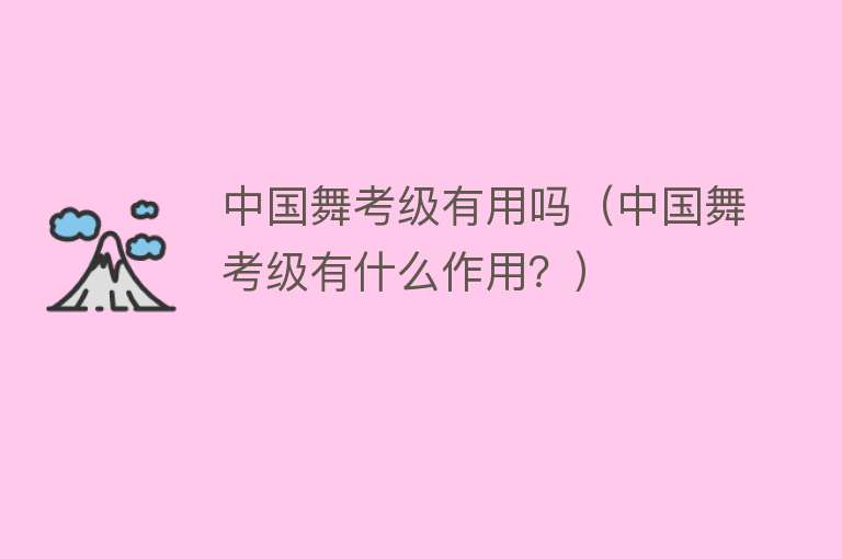 中国舞考级有用吗(中国舞考级有什么作用?) 中国舞考级有用吗(中国舞考级有什么作用?)