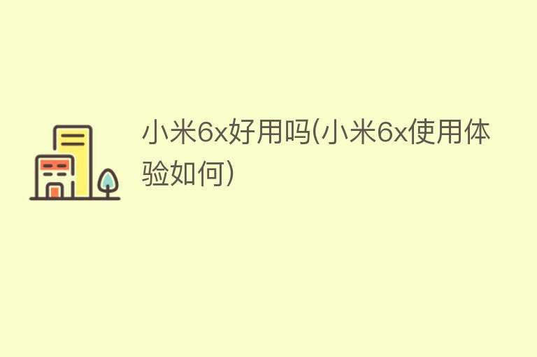 小米6x好用吗(小米6x使用体验如何) 小米6x好用吗(小米6x使用体验如何)