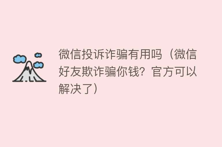 微信投诉诈骗有用吗(微信好友欺诈骗你钱?官方可以解决了) 微信投诉诈骗有用吗(微信好友欺诈骗你钱?官方可以解决了)