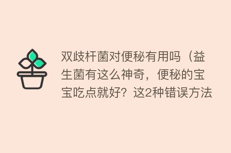 双歧杆菌对便秘有用吗（益生菌有这么神奇，便秘的宝宝吃点就好？这2种错误方法千万别用）