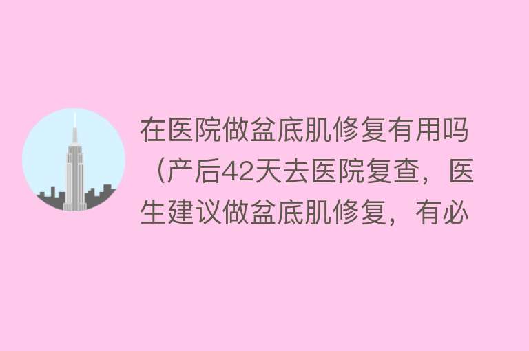 在医院做盆底肌修复有用吗(产后42天去医院复查,医生建议做盆底肌修复,有必要做吗?) 在医院做盆底肌修复有用吗(产后42天去医院复查,医生建议做盆底肌修复,有必要做吗?)