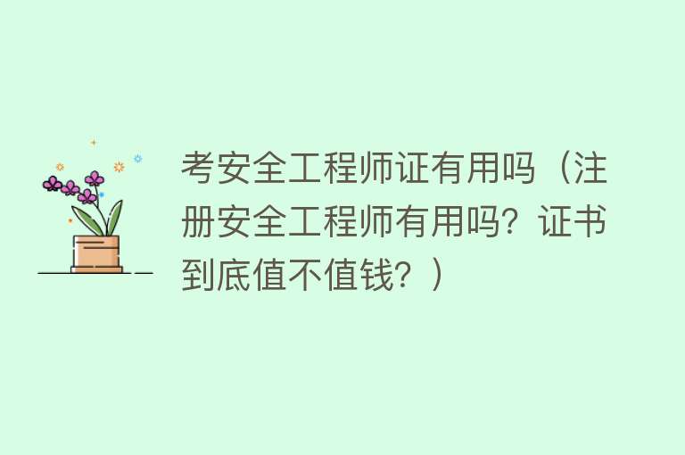 考安全工程师证有用吗（注册安全工程师有用吗？证书到底值不值钱？）