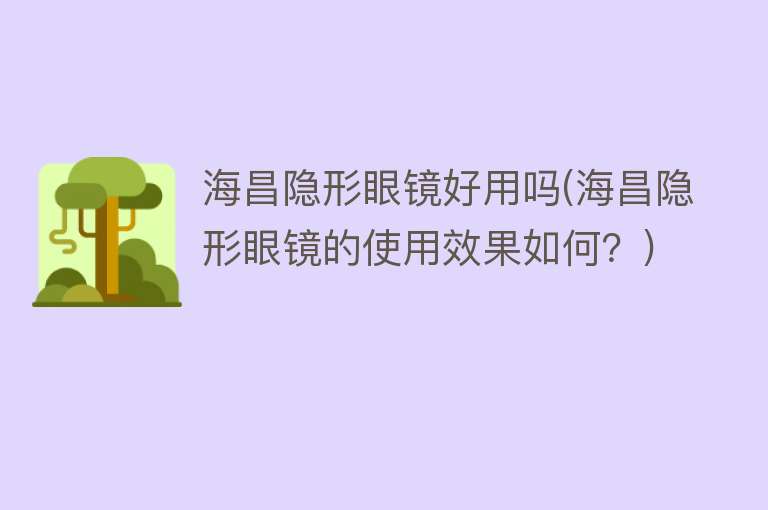 海昌隐形眼镜好用吗(海昌隐形眼镜的使用效果如何？)