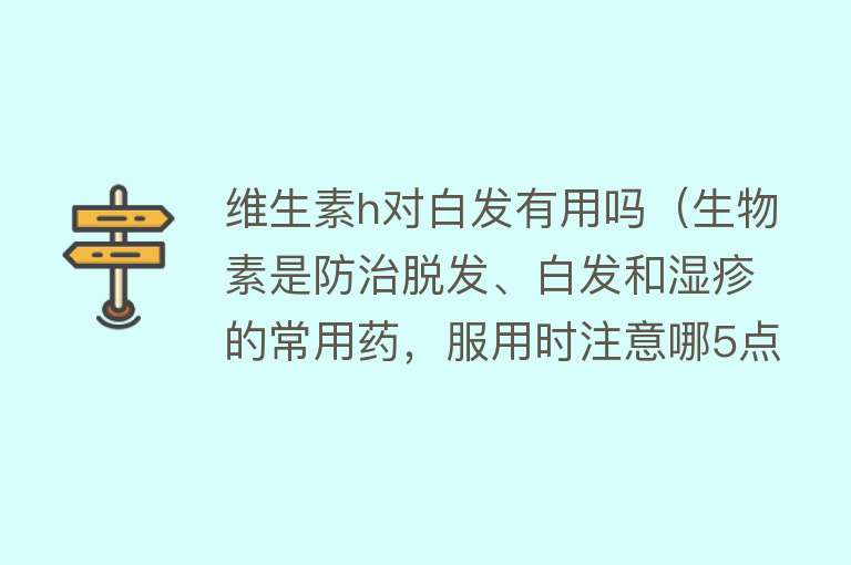 维生素h对白发有用吗（生物素是防治脱发、白发和湿疹的常用药，服用时注意哪5点？）