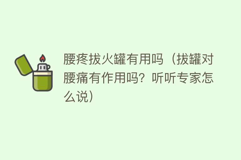 腰疼拔火罐有用吗(拔罐对腰痛有作用吗?听听专家怎么说) 腰疼拔火罐有用吗(拔罐对腰痛有作用吗?听听专家怎么说)