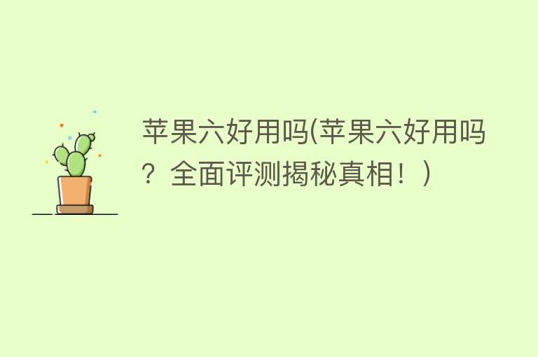 苹果六好用吗(苹果六好用吗？全面评测揭秘真相！)