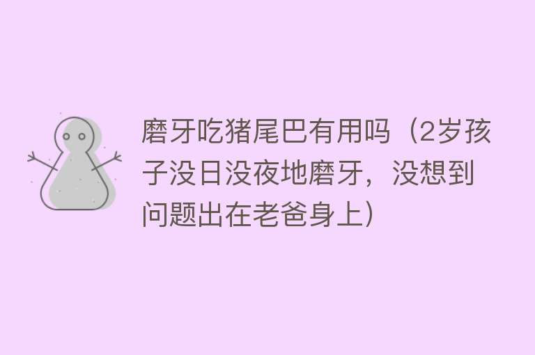 磨牙吃猪尾巴有用吗（2岁孩子没日没夜地磨牙，没想到问题出在老爸身上）