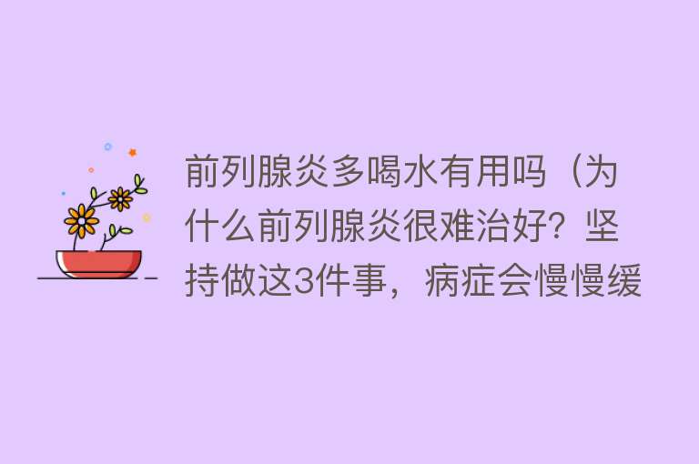 前列腺炎多喝水有用吗(为什么前列腺炎很难治好?坚持做这3件事,病症会慢慢缓解) 前列腺炎多喝水有用吗(为什么前列腺炎很难治好?坚持做这3件事,病症会慢慢缓解)