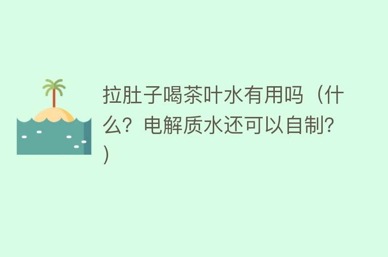 拉肚子喝茶叶水有用吗(什么?电解质水还可以自制?) 拉肚子喝茶叶水有用吗(什么?电解质水还可以自制?)
