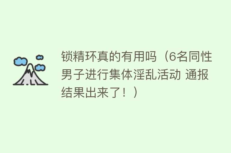 锁精环真的有用吗(6名同性男子进行集体淫乱活动 通报结果出来了!) 锁精环真的有用吗(6名同性男子进行集体淫乱活动 通报结果出来了!)