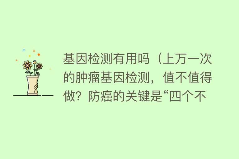基因检测有用吗（上万一次的肿瘤基因检测，值不值得做？防癌的关键是“四个不”）