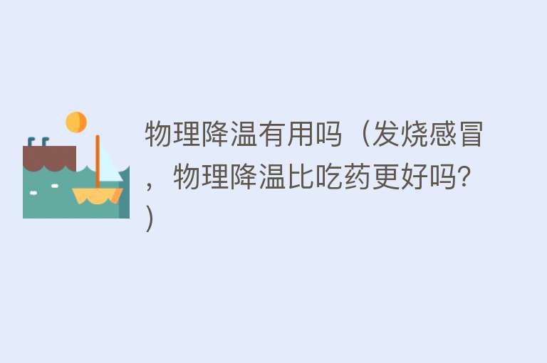 物理降温有用吗(发烧感冒,物理降温比吃药更好吗?) 物理降温有用吗(发烧感冒,物理降温比吃药更好吗?)