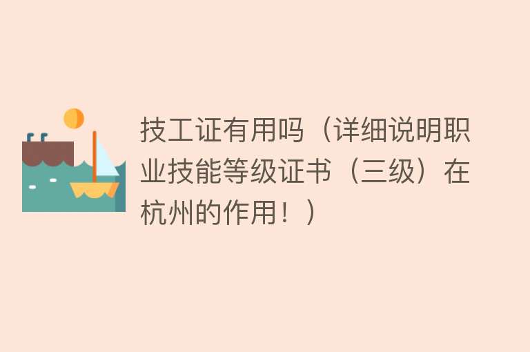 技工证有用吗(详细说明职业技能等级证书(三级)在杭州的作用!) 技工证有用吗(详细说明职业技能等级证书(三级)在杭州的作用!)