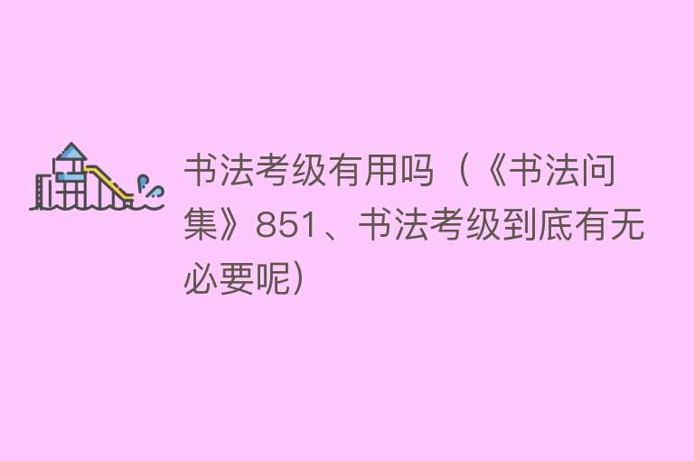 书法考级有用吗（《书法问集》851、书法考级到底有无必要呢）