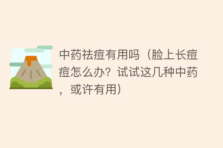 中药祛痘有用吗(脸上长痘痘怎么办?试试这几种中药,或许有用) 中药祛痘有用吗(脸上长痘痘怎么办?试试这几种中药,或许有用)