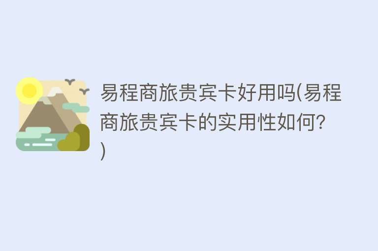 易程商旅贵宾卡好用吗(易程商旅贵宾卡的实用性如何?) 易程商旅贵宾卡好用吗(易程商旅贵宾卡的实用性如何?)