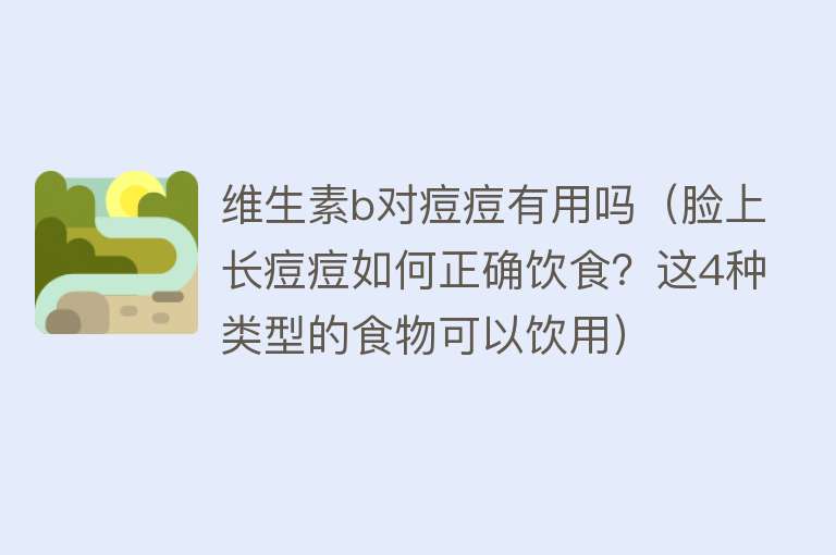 维生素b对痘痘有用吗(脸上长痘痘如何正确饮食?这4种类型的食物可以饮用) 维生素b对痘痘有用吗(脸上长痘痘如何正确饮食?这4种类型的食物可以饮用)