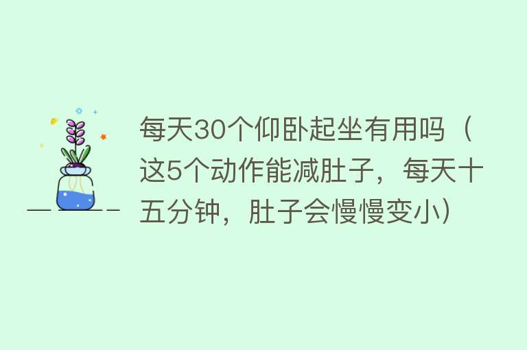 每天30个仰卧起坐有用吗(这5个动作能减肚子,每天十五分钟,肚子会慢慢变小) 每天30个仰卧起坐有用吗(这5个动作能减肚子,每天十五分钟,肚子会慢慢变小)