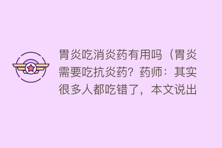 胃炎吃消炎药有用吗(胃炎需要吃抗炎药?药师:其实很多人都吃错了,本文说出正确做法) 胃炎吃消炎药有用吗(胃炎需要吃抗炎药?药师:其实很多人都吃错了,本文说出正确做法)