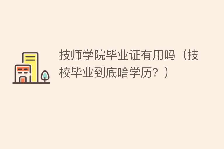 技师学院毕业证有用吗(技校毕业到底啥学历?) 技师学院毕业证有用吗(技校毕业到底啥学历?)
