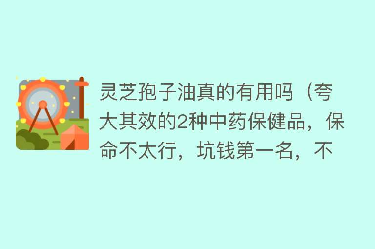 灵芝孢子油真的有用吗（夸大其效的2种中药保健品，保命不太行，坑钱第一名，不妨看看）