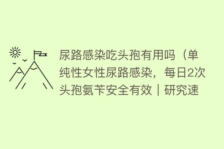 尿路感染吃头孢有用吗(单纯性女性尿路感染,每日2次头孢氨苄安全有效|研究速递) 尿路感染吃头孢有用吗(单纯性女性尿路感染,每日2次头孢氨苄安全有效|研究速递)