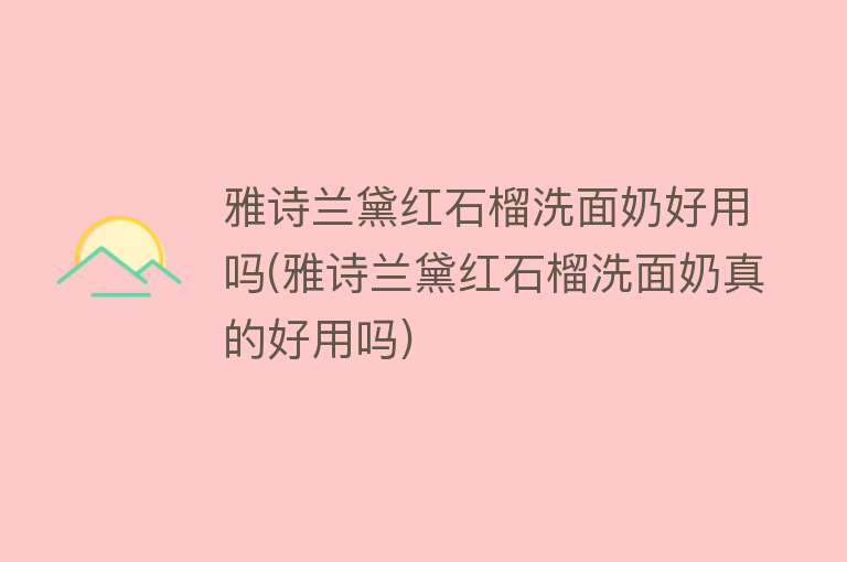雅诗兰黛红石榴洗面奶好用吗(雅诗兰黛红石榴洗面奶真的好用吗) 雅诗兰黛红石榴洗面奶好用吗(雅诗兰黛红石榴洗面奶真的好用吗)