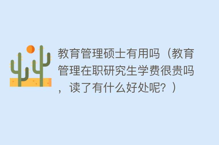 教育管理硕士有用吗(教育管理在职研究生学费很贵吗,读了有什么好处呢?) 教育管理硕士有用吗(教育管理在职研究生学费很贵吗,读了有什么好处呢?)
