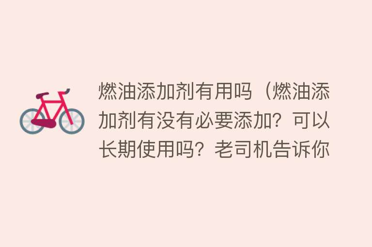 燃油添加剂有用吗(燃油添加剂有没有必要添加?可以长期使用吗?老司机告诉你) 燃油添加剂有用吗(燃油添加剂有没有必要添加?可以长期使用吗?老司机告诉你)