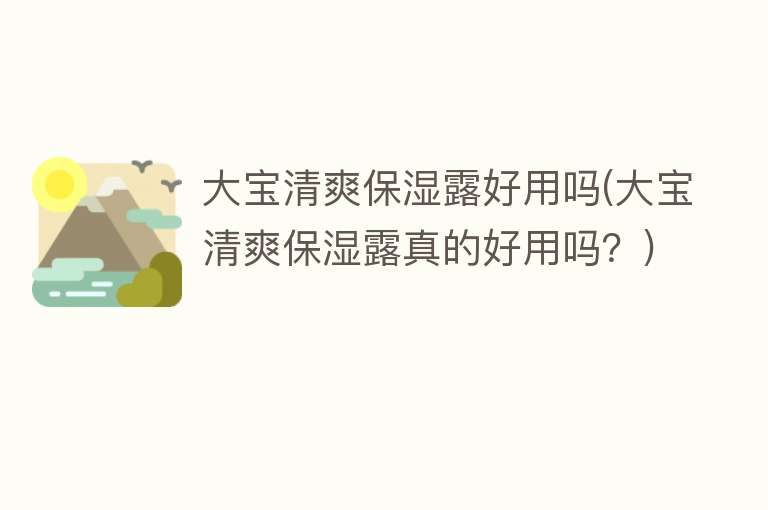 大宝清爽保湿露好用吗(大宝清爽保湿露真的好用吗？)