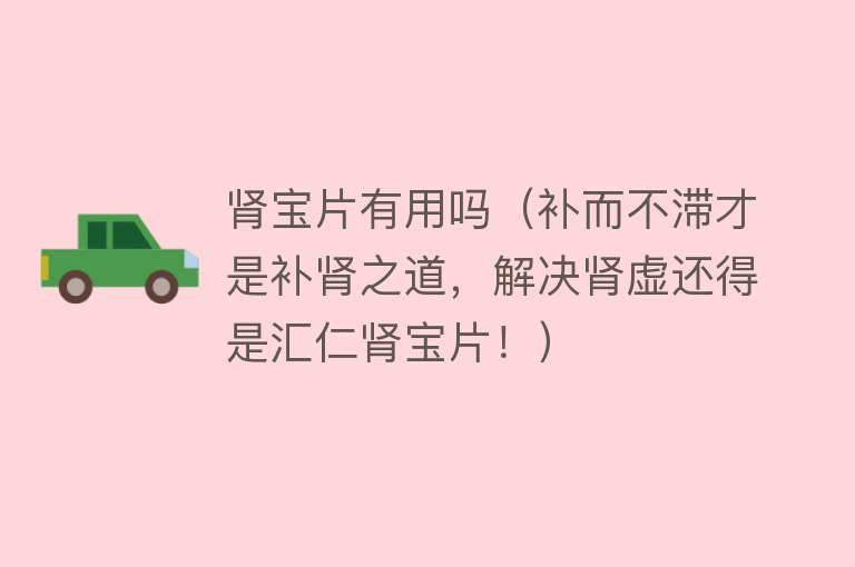 肾宝片有用吗(补而不滞才是补肾之道,解决肾虚还得是汇仁肾宝片!) 肾宝片有用吗(补而不滞才是补肾之道,解决肾虚还得是汇仁肾宝片!)