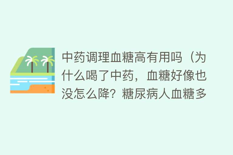 中药调理血糖高有用吗(为什么喝了中药,血糖好像也没怎么降?糖尿病人血糖多少才达标?) 中药调理血糖高有用吗(为什么喝了中药,血糖好像也没怎么降?糖尿病人血糖多少才达标?)