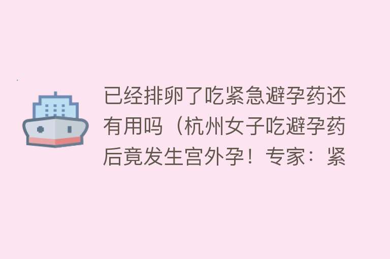 已经排卵了吃紧急避孕药还有用吗(杭州女子吃避孕药后竟发生宫外孕!专家:紧急避孕药在这些情况下无效) 已经排卵了吃紧急避孕药还有用吗(杭州女子吃避孕药后竟发生宫外孕!专家:紧急避孕药在这些情况下无效)
