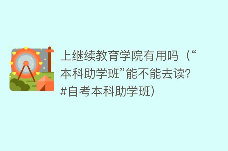 上继续教育学院有用吗(“本科助学班”能不能去读?#自考本科助学班) 上继续教育学院有用吗(“本科助学班”能不能去读?#自考本科助学班)