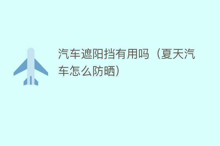 汽车遮阳挡有用吗(夏天汽车怎么防晒) 汽车遮阳挡有用吗(夏天汽车怎么防晒)