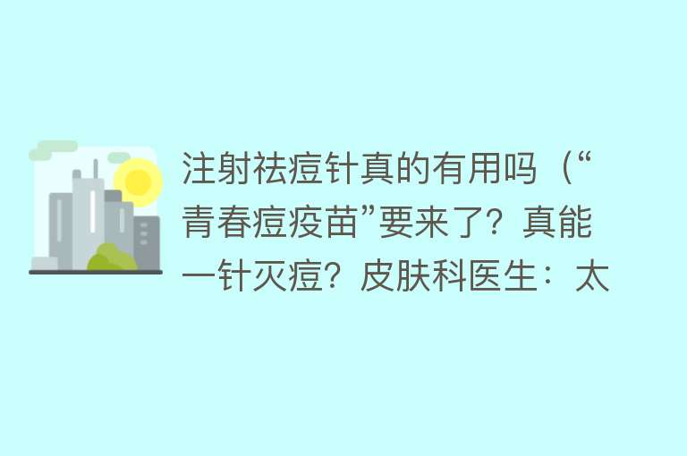 注射祛痘针真的有用吗（“青春痘疫苗”要来了？真能一针灭痘？皮肤科医生：太过乐观）