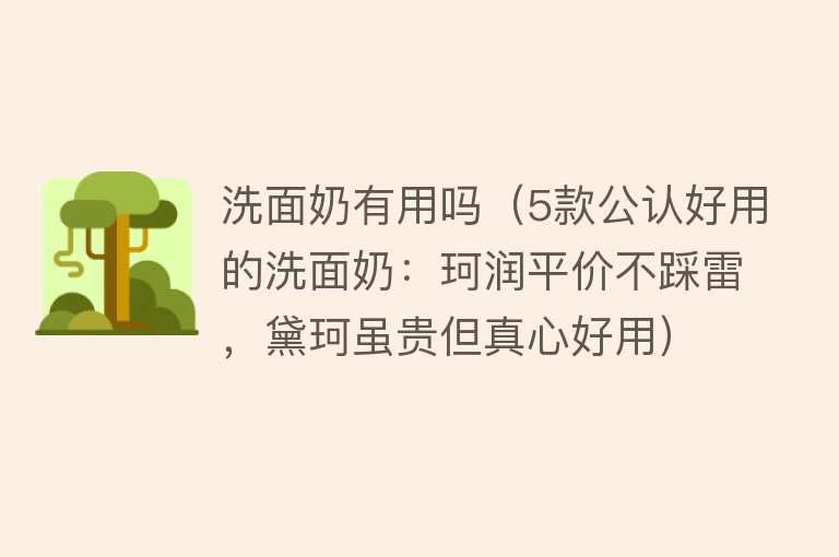 洗面奶有用吗（5款公认好用的洗面奶：珂润平价不踩雷，黛珂虽贵但真心好用）