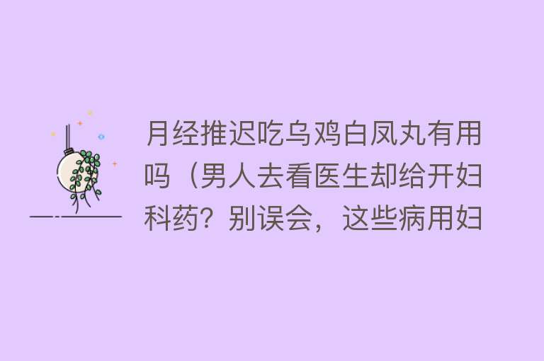 月经推迟吃乌鸡白凤丸有用吗(男人去看医生却给开妇科药?别误会,这些病用妇科药也能治) 月经推迟吃乌鸡白凤丸有用吗(男人去看医生却给开妇科药?别误会,这些病用妇科药也能治)