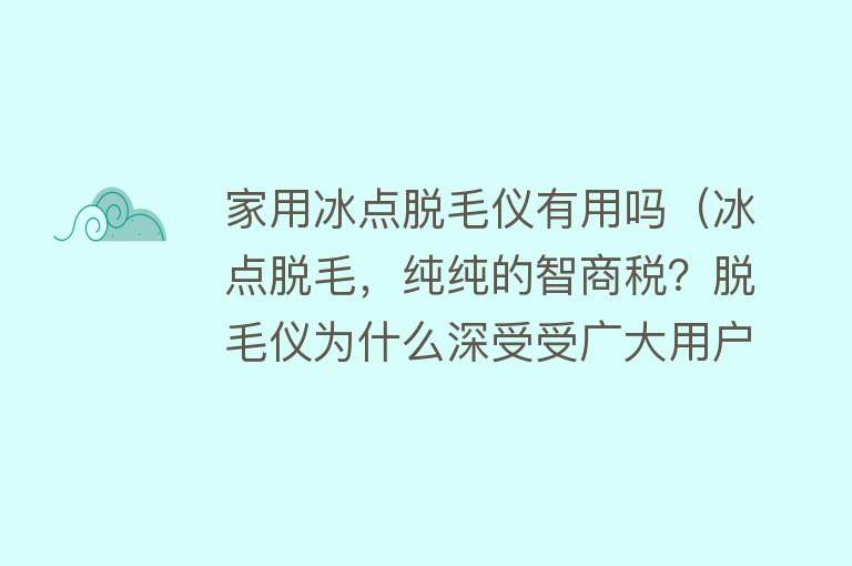 家用冰点脱毛仪有用吗（冰点脱毛，纯纯的智商税？脱毛仪为什么深受受广大用户欢迎？）