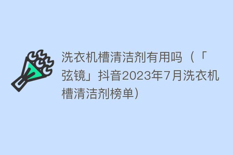 洗衣机槽清洁剂有用吗(「弦镜」抖音2023年7月洗衣机槽清洁剂榜单) 洗衣机槽清洁剂有用吗(「弦镜」抖音2023年7月洗衣机槽清洁剂榜单)