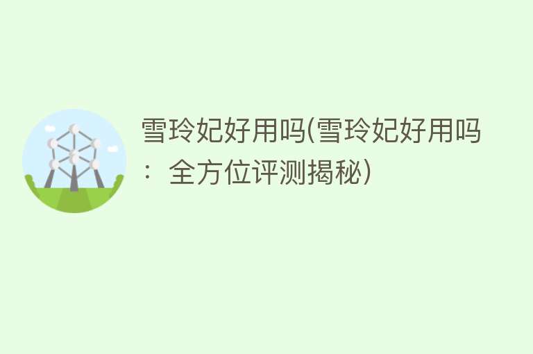 雪玲妃好用吗(雪玲妃好用吗:全方位评测揭秘) 雪玲妃好用吗(雪玲妃好用吗:全方位评测揭秘)