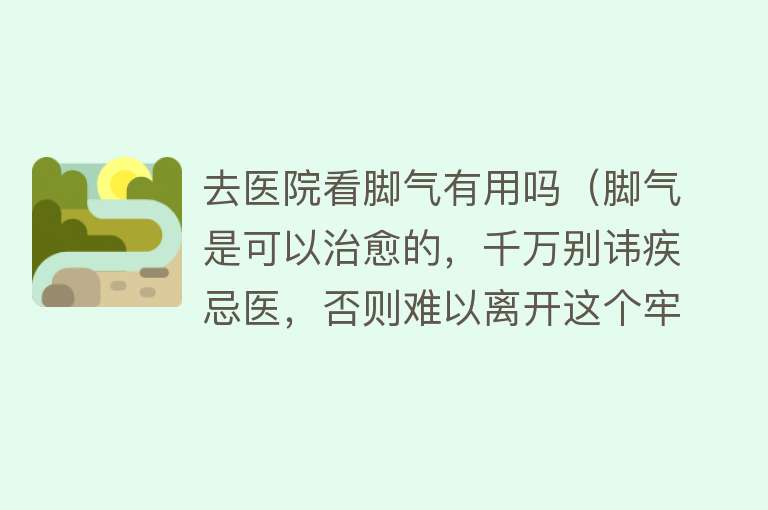 去医院看脚气有用吗（脚气是可以治愈的，千万别讳疾忌医，否则难以离开这个牢笼）