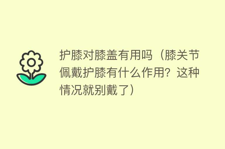 护膝对膝盖有用吗(膝关节佩戴护膝有什么作用?这种情况就别戴了) 护膝对膝盖有用吗(膝关节佩戴护膝有什么作用?这种情况就别戴了)