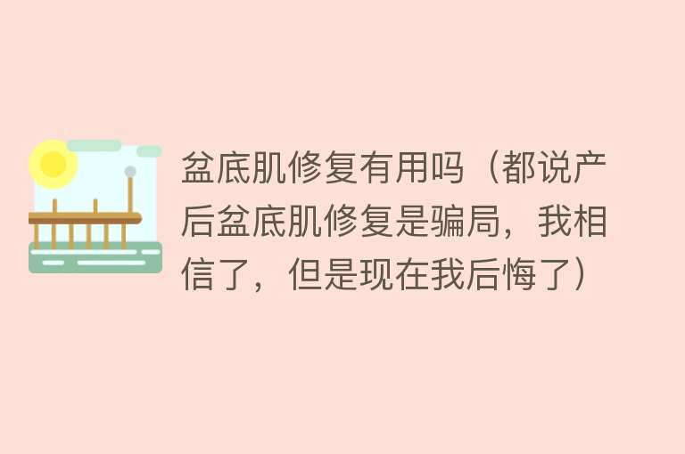 盆底肌修复有用吗（都说产后盆底肌修复是骗局，我相信了，但是现在我后悔了）