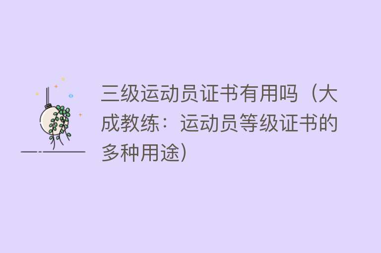 三级运动员证书有用吗(大成教练:运动员等级证书的多种用途) 三级运动员证书有用吗(大成教练:运动员等级证书的多种用途)